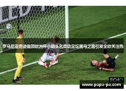 罗马尼亚奇迹登顶欧洲杯小组头名震动足坛黑马之路引发全欧关注热 罗马尼亚奇迹登顶欧洲杯小组头名震动足坛黑马之路引发全欧关注热